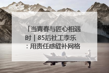 当青春与匠心相遇时｜85后社工李乐：用责任感缝补网格里的家长里短