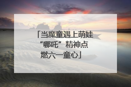 当魔童遇上萌娃 “哪吒”精神点燃六一童心