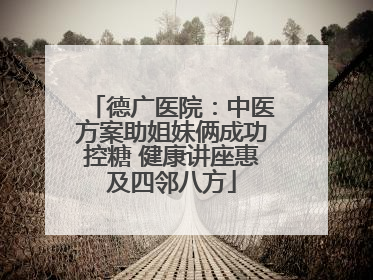 德广医院：中医方案助姐妹俩成功控糖 健康讲座惠及四邻八方