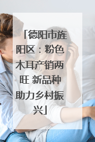 德阳市旌阳区：粉色木耳产销两旺 新品种助力乡村振兴