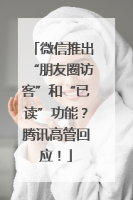 微信推出“朋友圈访客”和“已读”功能？腾讯高管回应！