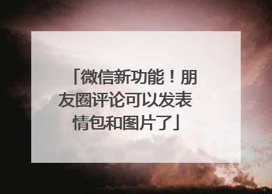 微信新功能！朋友圈评论可以发表情包和图片了