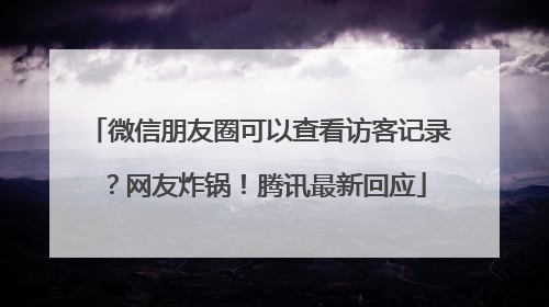 微信朋友圈可以查看访客记录？网友炸锅！腾讯最新回应