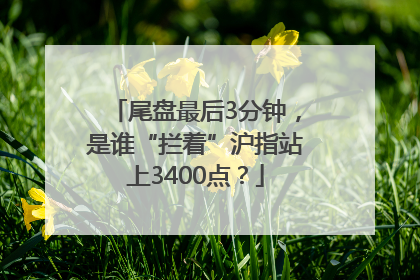 尾盘最后3分钟，是谁“拦着”沪指站上3400点？