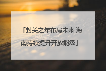 封关之年布局未来 海南持续提升开放能级