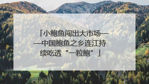 小鲍鱼闯出大市场——中国鲍鱼之乡连江持续吃透“一粒鲍”