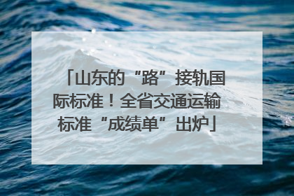 山东的“路”接轨国际标准！全省交通运输标准“成绩单”出炉