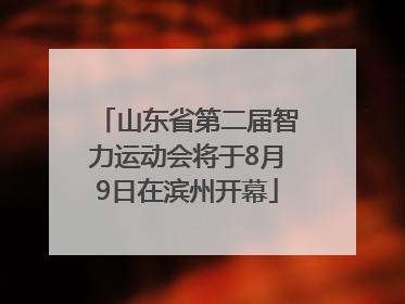 山东省第二届智力运动会将于8月9日在滨州开幕