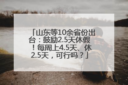 山东等10余省份出台：鼓励2.5天休假！每周上4.5天、休2.5天，可行吗？