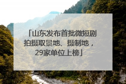 山东发布首批微短剧拍摄取景地、摄制地，29家单位上榜