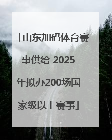 山东加码体育赛事供给 2025年拟办200场国家级以上赛事