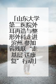 山东大学第二医院外耳再造与整形外科走进滨州 参加省残联“走基层 送康复”行动