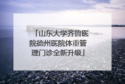 山东大学齐鲁医院德州医院体重管理门诊全新升级
