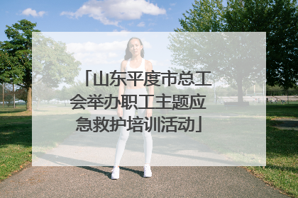 山东平度市总工会举办职工主题应急救护培训活动