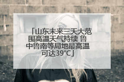 山东未来三天大范围高温天气持续 鲁中鲁南等局地最高温可达39℃