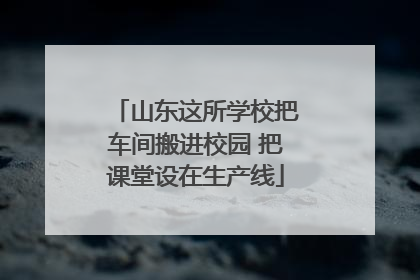 山东这所学校把车间搬进校园 把课堂设在生产线