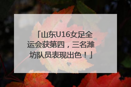 山东U16女足全运会获第四，三名潍坊队员表现出色！