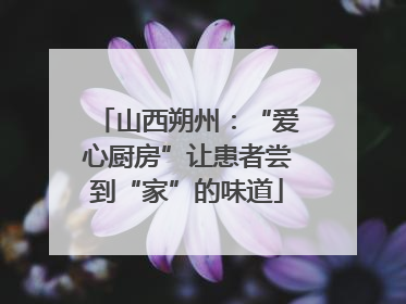 山西朔州：“爱心厨房”让患者尝到“家”的味道