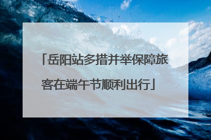 岳阳站多措并举保障旅客在端午节顺利出行