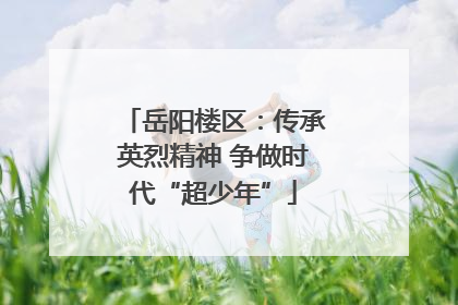 岳阳楼区：传承英烈精神 争做时代“超少年”