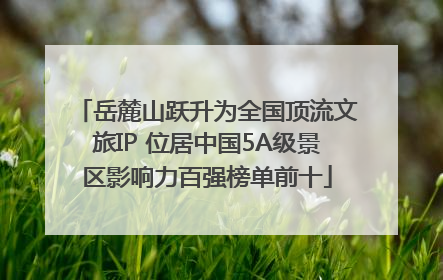岳麓山跃升为全国顶流文旅IP 位居中国5A级景区影响力百强榜单前十