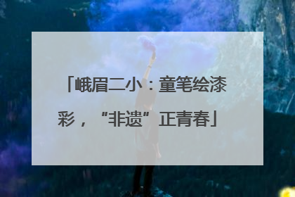 峨眉二小：童笔绘漆彩，“非遗”正青春