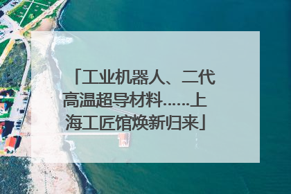 工业机器人、二代高温超导材料……上海工匠馆焕新归来