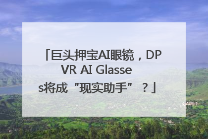 巨头押宝AI眼镜，DPVR AI Glasses将成“现实助手”？