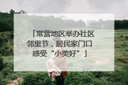 常营地区举办社区邻里节，居民家门口感受“小美好”