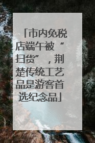 市内免税店端午被“扫货”，荆楚传统工艺品是游客首选纪念品