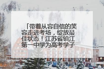 带着从容自信的笑容走进考场，绽放最佳状态！江苏省镇江第一中学为高考学子送上专属祝福