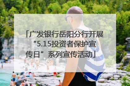 广发银行岳阳分行开展“5.15投资者保护宣传日”系列宣传活动