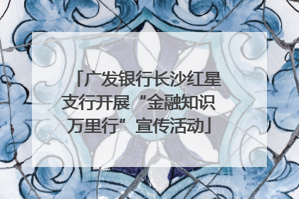 广发银行长沙红星支行开展“金融知识万里行”宣传活动
