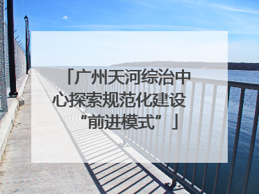 广州天河综治中心探索规范化建设“前进模式”