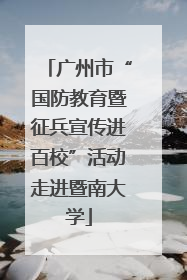 广州市“国防教育暨征兵宣传进百校”活动走进暨南大学