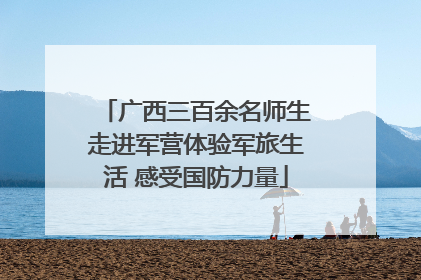 广西三百余名师生走进军营体验军旅生活 感受国防力量