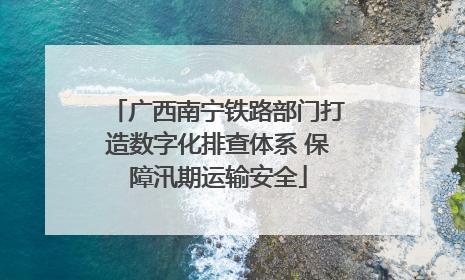 广西南宁铁路部门打造数字化排查体系 保障汛期运输安全
