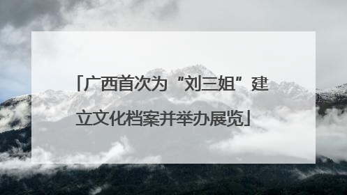 广西首次为“刘三姐”建立文化档案并举办展览