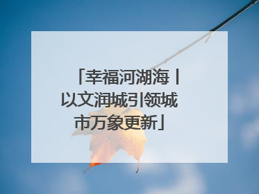 幸福河湖海丨以文润城引领城市万象更新