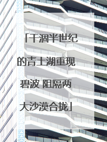 干涸半世纪的青土湖重现碧波 阻隔两大沙漠合拢