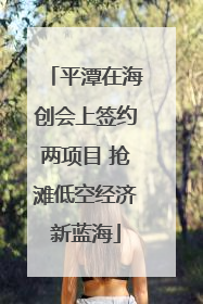 平潭在海创会上签约两项目 抢滩低空经济新蓝海