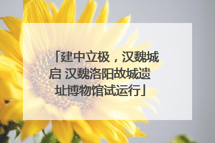 建中立极，汉魏城启 汉魏洛阳故城遗址博物馆试运行