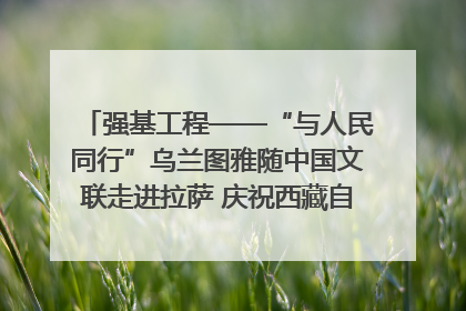 强基工程——“与人民同行”乌兰图雅随中国文联走进拉萨 庆祝西藏自治区成立60周年