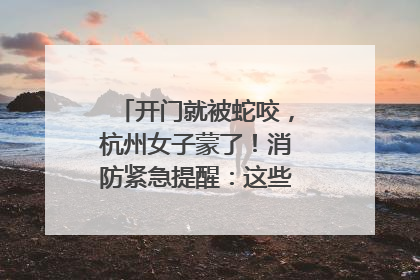 开门就被蛇咬，杭州女子蒙了！消防紧急提醒：这些方法都不靠谱！