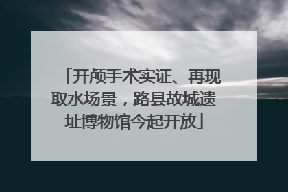 开颅手术实证、再现取水场景，路县故城遗址博物馆今起开放