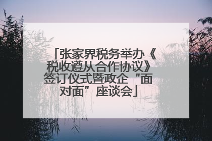张家界税务举办《税收遵从合作协议》签订仪式暨政企“面对面”座谈会