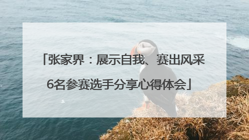 张家界：展示自我、赛出风采 6名参赛选手分享心得体会
