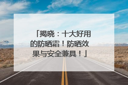 揭晓：十大好用的防晒霜！防晒效果与安全兼具！