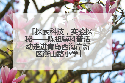 探索科技，实验探秘——陈祖骥科普活动走进青岛西海岸新区衡山路小学