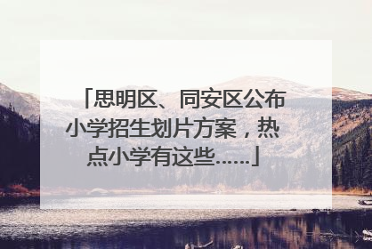 思明区、同安区公布小学招生划片方案，热点小学有这些……